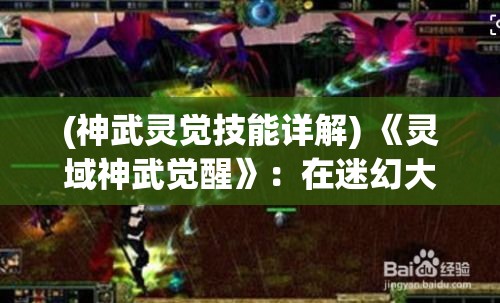 (神武灵觉技能详解) 《灵域神武觉醒》：在迷幻大陆上，英雄们的宿命之战即将拉开帷幕，谁能主宰灵域的未来？